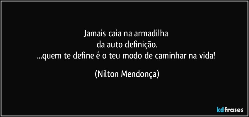 Jamais caia na armadilha 
da auto definição.
...quem te define é o teu modo de caminhar na vida! (Nilton Mendonça)