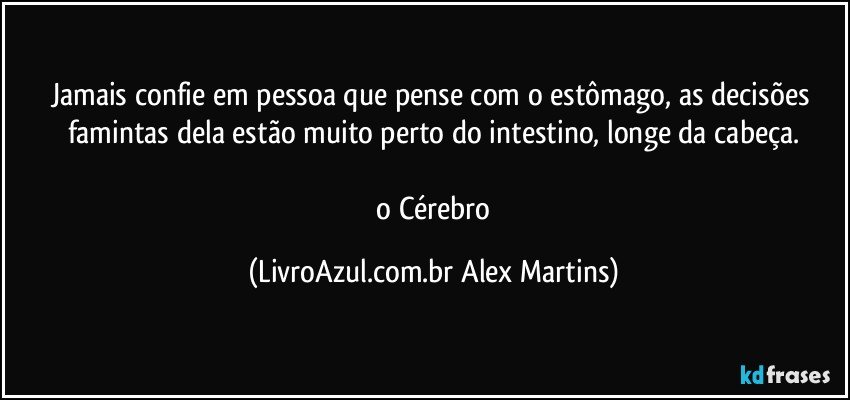 Jamais confie em pessoa que pense com o estômago, as decisões famintas dela estão muito perto do intestino, longe da cabeça.
// o Cérebro (LivroAzul.com.br Alex Martins)