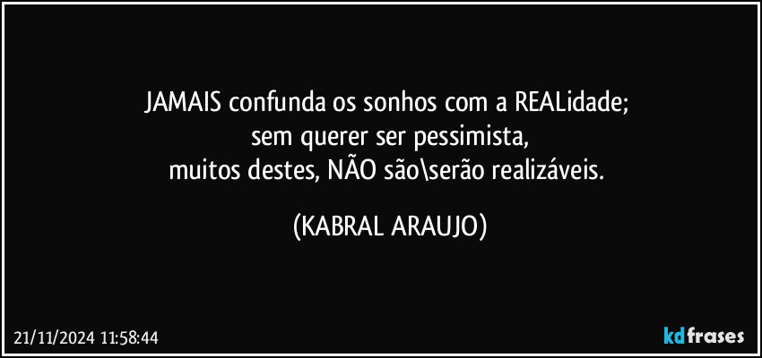 JAMAIS confunda os sonhos com a REALidade; 
sem querer ser pessimista,
muitos destes, NÃO são\serão realizáveis. (KABRAL ARAUJO)