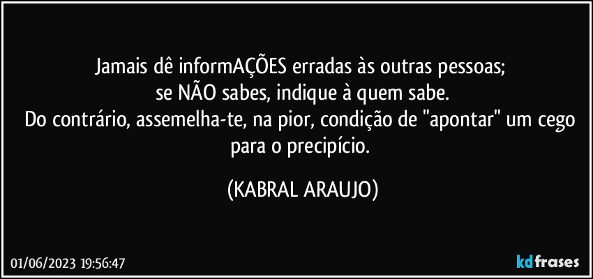 Jamais dê informAÇÕES erradas às outras pessoas; 
se NÃO sabes, indique à quem sabe.
Do contrário, assemelha-te, na pior, condição de "apontar" um cego para o precipício. (KABRAL ARAUJO)