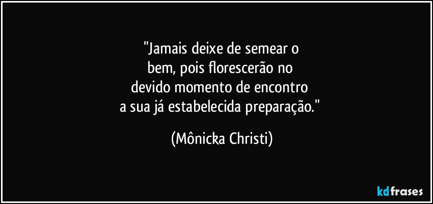 "Jamais deixe de semear o
bem, pois florescerão no 
devido momento de encontro 
a sua já estabelecida preparação." (Mônicka Christi)