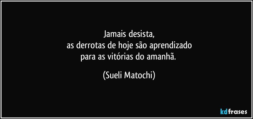 Jamais desista,
as derrotas de hoje são aprendizado
para as vitórias do amanhã. (Sueli Matochi)