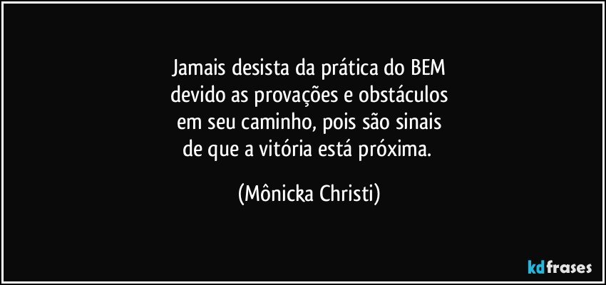 Jamais desista da prática do BEM
devido as provações e obstáculos
em seu caminho, pois são sinais
de que a vitória está próxima. (Mônicka Christi)