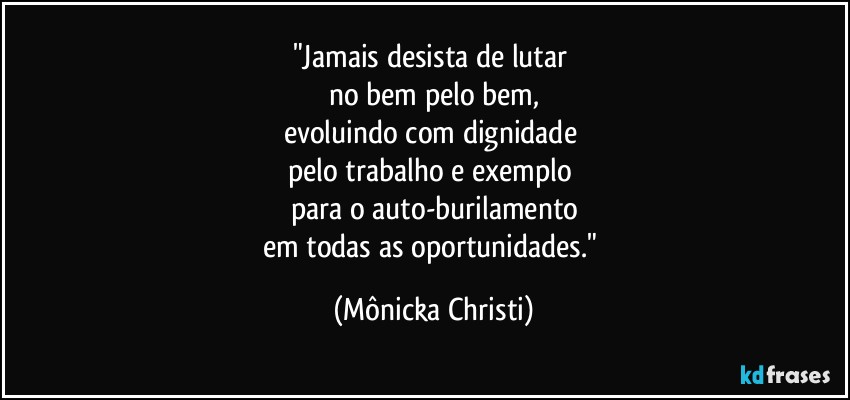 "Jamais desista de lutar 
no bem pelo bem,
evoluindo com dignidade 
pelo trabalho e exemplo 
para o auto-burilamento
em todas as oportunidades." (Mônicka Christi)