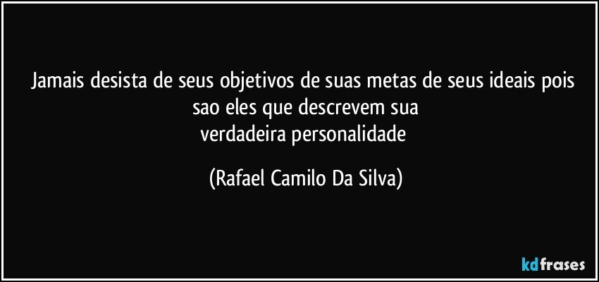 Jamais desista de seus objetivos de suas metas de seus ideais pois sao eles que descrevem sua
verdadeira personalidade (Rafael Camilo Da Silva)