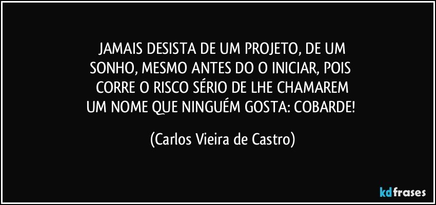 JAMAIS DESISTA DE UM PROJETO, DE UM
SONHO, MESMO ANTES DO O INICIAR, POIS 
CORRE O RISCO SÉRIO DE LHE CHAMAREM
UM NOME QUE NINGUÉM GOSTA: COBARDE! (Carlos Vieira de Castro)