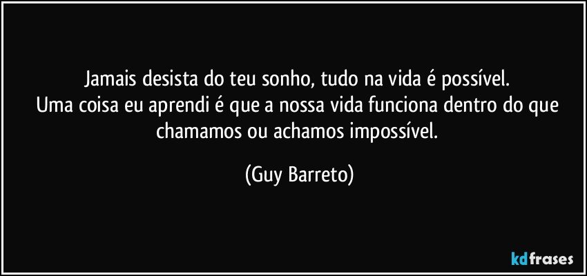 Jamais desista do teu sonho, tudo na vida é possível. 
Uma coisa eu aprendi é que a nossa vida funciona dentro do que chamamos ou achamos  impossível. (Guy Barreto)