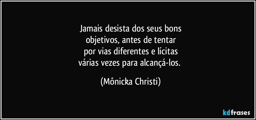 Jamais desista dos seus bons
objetivos, antes de tentar
por vias diferentes e lícitas
várias vezes para alcançá-los. (Mônicka Christi)