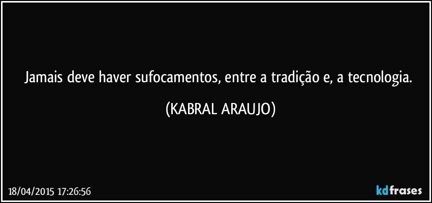 Jamais deve haver sufocamentos, entre a tradição e, a tecnologia. (KABRAL ARAUJO)