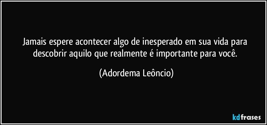 Jamais espere acontecer algo de inesperado em sua vida para descobrir aquilo que realmente é importante para você. (Adordema Leôncio)