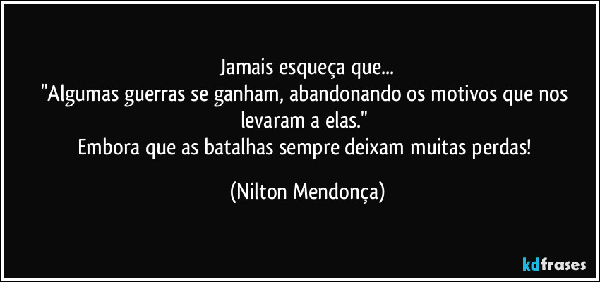 ⁠Jamais esqueça que... 
"Algumas guerras se ganham, abandonando os motivos que nos levaram a elas." 
Embora que as batalhas sempre deixam muitas perdas! (Nilton Mendonça)