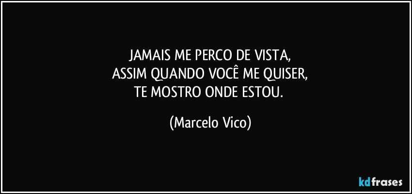 JAMAIS ME PERCO DE VISTA,
ASSIM QUANDO VOCÊ ME QUISER,
TE MOSTRO ONDE ESTOU. (Marcelo Vico)