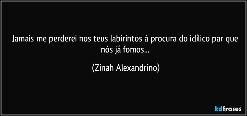 jamais me perderei nos teus labirintos à procura do idílico par que nós já fomos... (Zinah Alexandrino)