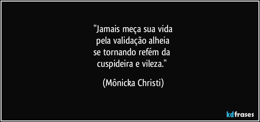 "Jamais meça sua vida
pela validação alheia
se tornando refém da
cuspideira e vileza." (Mônicka Christi)