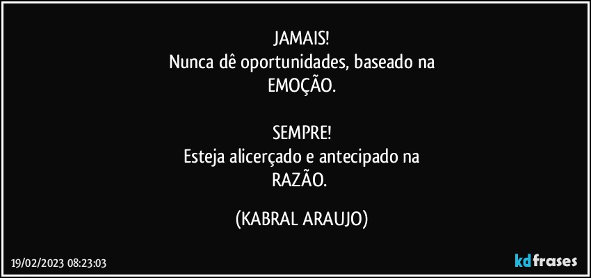 JAMAIS!
Nunca dê oportunidades, baseado na
EMOÇÃO.

SEMPRE!
Esteja alicerçado e antecipado na
RAZÃO. (KABRAL ARAUJO)