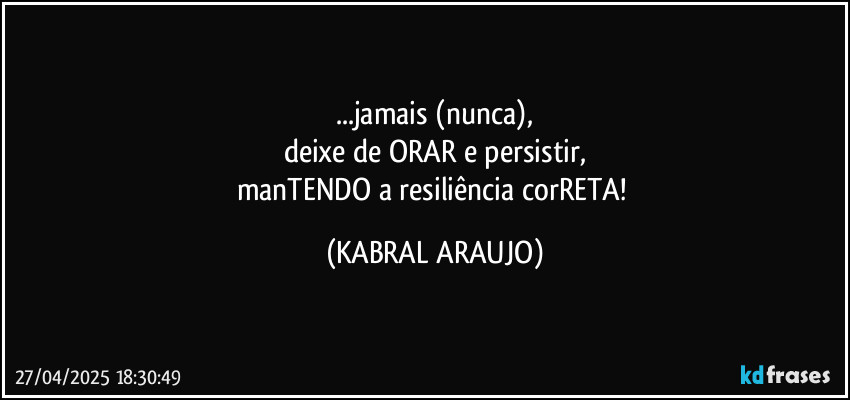 ...jamais (nunca),
deixe de ORAR e persistir,
manTENDO a resiliência corRETA! (KABRAL ARAUJO)