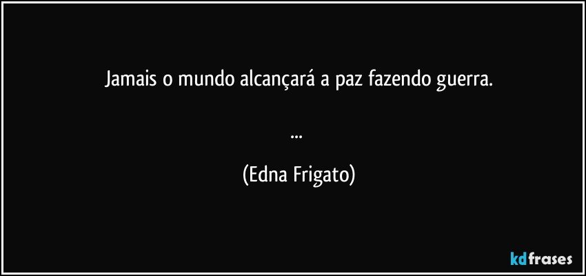 Jamais o mundo alcançará a paz fazendo guerra.

... (Edna Frigato)