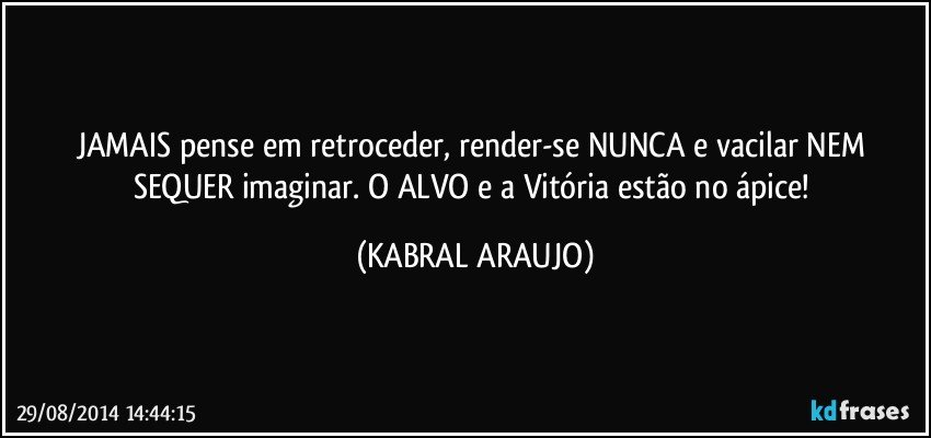 JAMAIS pense em retroceder, render-se NUNCA e vacilar NEM SEQUER imaginar. O ALVO e a Vitória estão no ápice! (KABRAL ARAUJO)