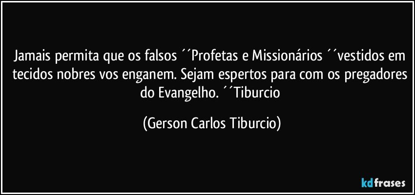 Jamais permita que os falsos ´´Profetas e Missionários ´´vestidos em tecidos nobres vos enganem. Sejam espertos para com os pregadores do Evangelho. ´´Tiburcio (Gerson Carlos Tiburcio)