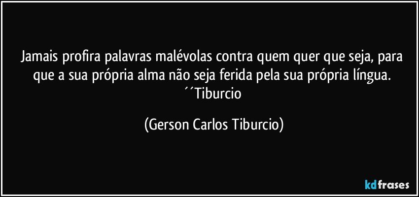 Jamais profira palavras malévolas contra quem quer que seja, para que a sua própria alma não seja ferida pela sua própria língua. ´´Tiburcio (Gerson Carlos Tiburcio)