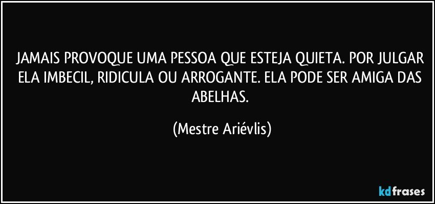 JAMAIS PROVOQUE UMA PESSOA QUE ESTEJA QUIETA. POR JULGAR ELA IMBECIL, RIDICULA OU ARROGANTE. ELA PODE SER AMIGA DAS ABELHAS. (Mestre Ariévlis)