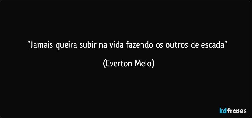 "Jamais queira subir na vida fazendo os outros de escada" (Everton Melo)