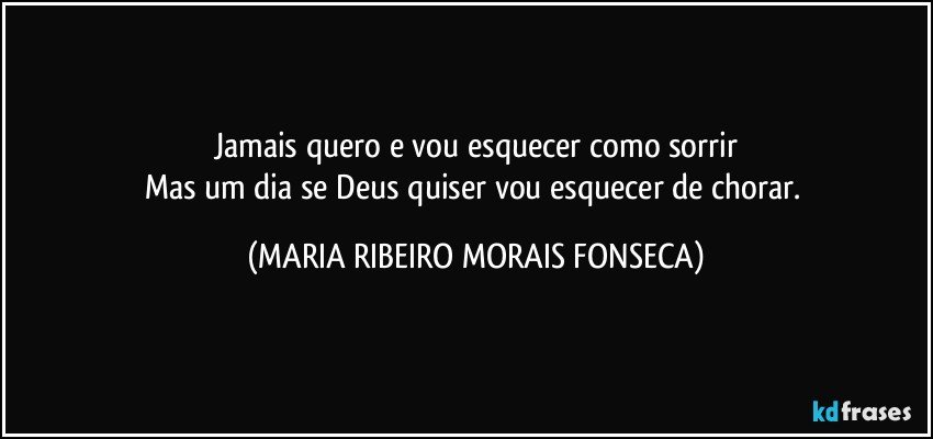 Jamais quero e vou esquecer como sorrir
Mas um dia se Deus quiser vou esquecer de chorar. (MARIA RIBEIRO MORAIS FONSECA)