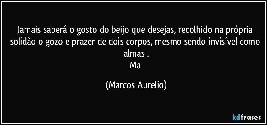 Jamais saberá o gosto do beijo que desejas, recolhido na própria solidão o gozo e prazer de dois corpos, mesmo sendo invisível como almas .
Ma (Marcos Aurelio)