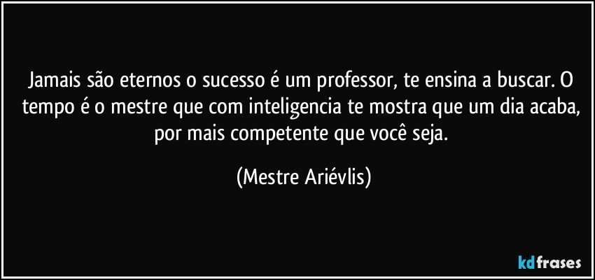 Jamais são eternos o sucesso é um professor, te ensina a buscar. O tempo é o mestre que  com inteligencia te mostra que um dia acaba, por mais competente que você seja. (Mestre Ariévlis)