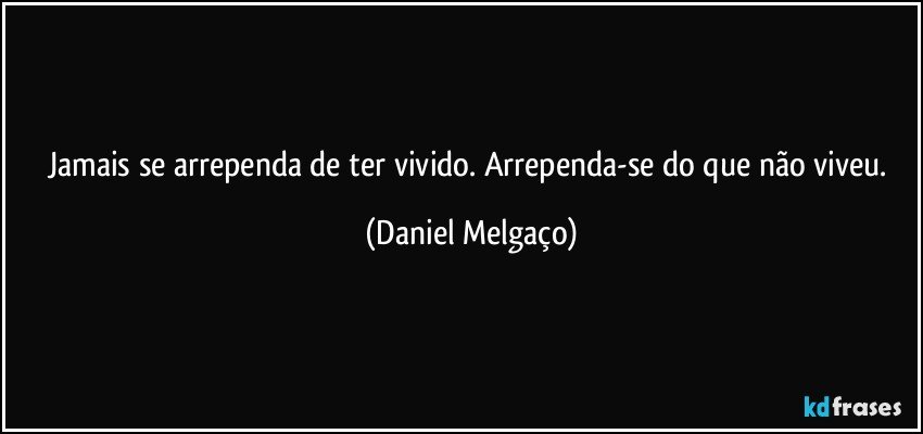 Jamais se arrependa de ter vivido. Arrependa-se do que não viveu. (Daniel Melgaço)