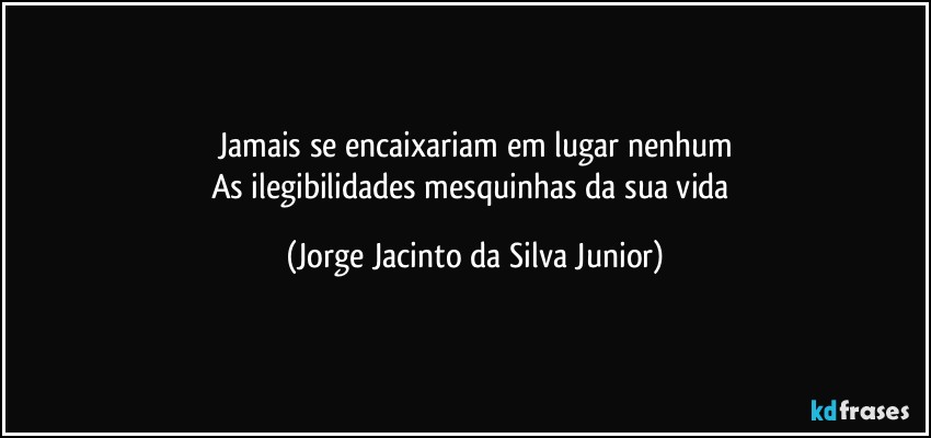 Jamais se encaixariam em lugar nenhum
As ilegibilidades mesquinhas da sua vida (Jorge Jacinto da Silva Junior)
