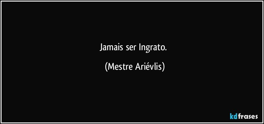 Jamais ser Ingrato. (Mestre Ariévlis)