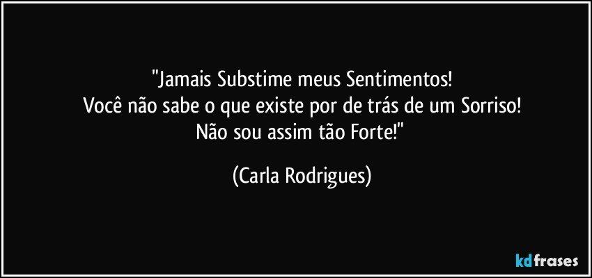 "Jamais Substime meus Sentimentos!
Você não sabe o que existe por de trás de um Sorriso!
Não sou assim tão Forte!" (Carla Rodrigues)