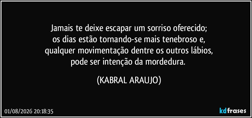 Jamais te deixe escapar um sorriso oferecido;
os dias estão tornando-se mais tenebroso e,
qualquer movimentação dentre os outros lábios,
pode ser intenção da mordedura. (KABRAL ARAUJO)