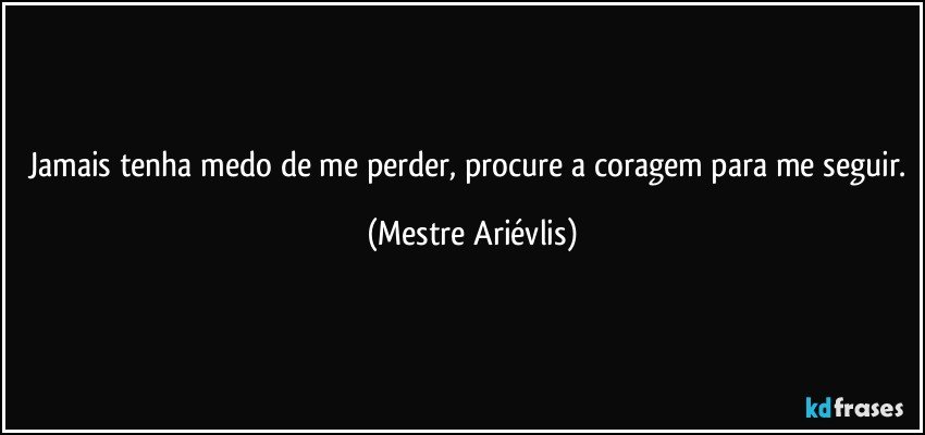 Jamais tenha medo de me perder, procure a coragem para me seguir. (Mestre Ariévlis)