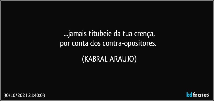 ...jamais titubeie da tua crença,
por conta dos contra-opositores. (KABRAL ARAUJO)