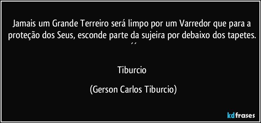 Jamais um Grande Terreiro será limpo por um Varredor que para a proteção dos Seus, esconde parte da sujeira por debaixo dos tapetes. ´´

Tiburcio (Gerson Carlos Tiburcio)