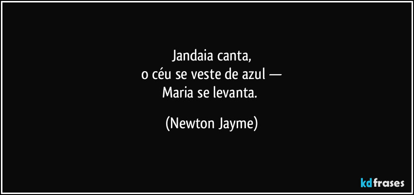 Jandaia canta,
o céu se veste de azul —
Maria se levanta. (Newton Jayme)