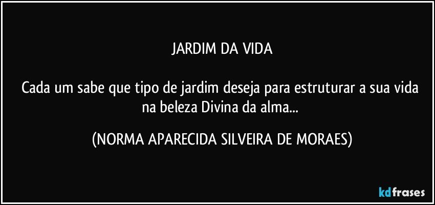 JARDIM DA VIDA

Cada um sabe que tipo de jardim deseja para estruturar a sua vida na beleza Divina da alma... (NORMA APARECIDA SILVEIRA DE MORAES)