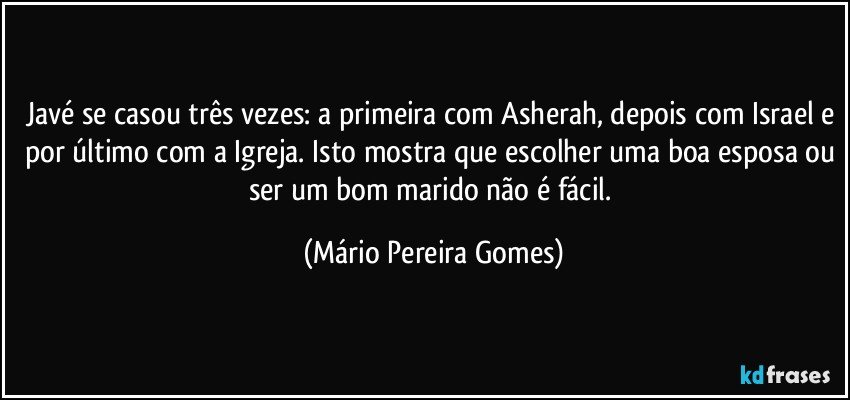 Javé se casou três vezes: a primeira com Asherah, depois com Israel e por último com a Igreja. Isto mostra que escolher uma boa esposa ou ser um bom marido não é fácil. (Mário Pereira Gomes)