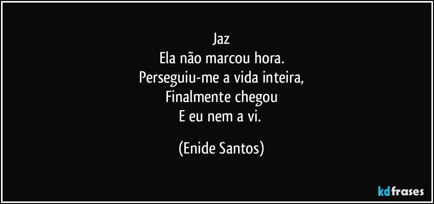 Jaz
Ela não marcou hora.
Perseguiu-me a vida inteira,
Finalmente chegou
E eu nem a vi. (Enide Santos)