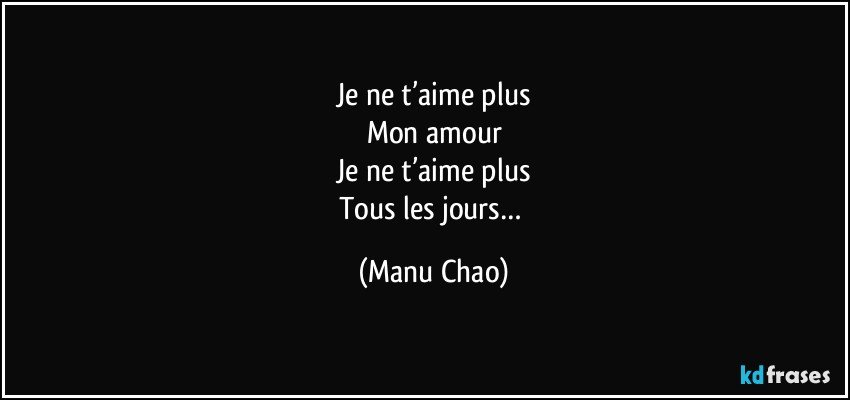 Je ne t’aime plus
Mon amour
Je ne t’aime plus
Tous les jours… (Manu Chao)