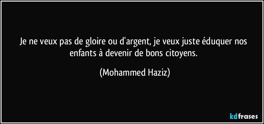 Je ne veux pas de gloire ou d'argent, je veux juste éduquer nos enfants à devenir de bons citoyens. (Mohammed Haziz)