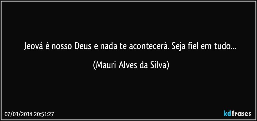 Jeová é nosso Deus e nada te acontecerá. Seja fiel em tudo... (Mauri Alves da Silva)