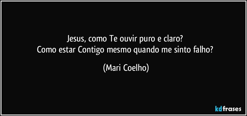 Jesus, como Te ouvir puro e claro? 
Como estar Contigo mesmo quando me sinto falho? (Mari Coelho)
