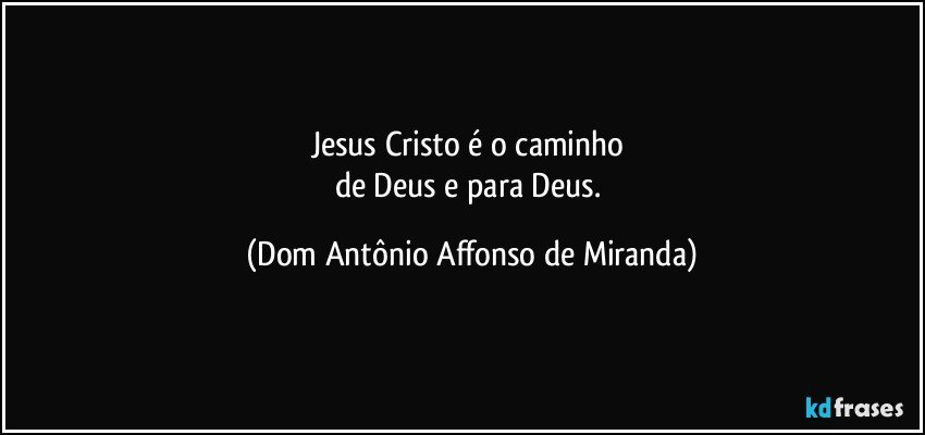 Jesus Cristo é o caminho 
de Deus e para Deus. (Dom Antônio Affonso de Miranda)