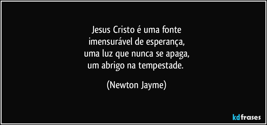 Jesus Cristo é uma fonte
imensurável de esperança,
uma luz que nunca se apaga,
um abrigo na tempestade. (Newton Jayme)