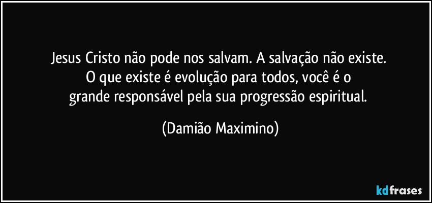 Jesus Cristo não pode nos salvam. A salvação não existe. 
O que existe é evolução para todos, você é o 
grande responsável pela sua progressão espiritual. (Damião Maximino)