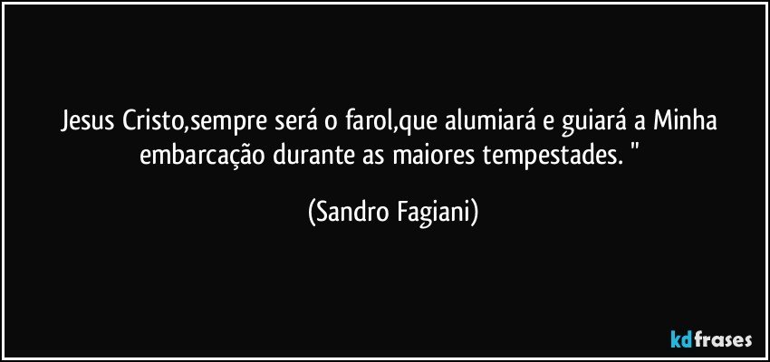 Jesus Cristo,sempre será o farol,que alumiará e guiará a Minha embarcação durante as maiores tempestades. " (Sandro Fagiani)