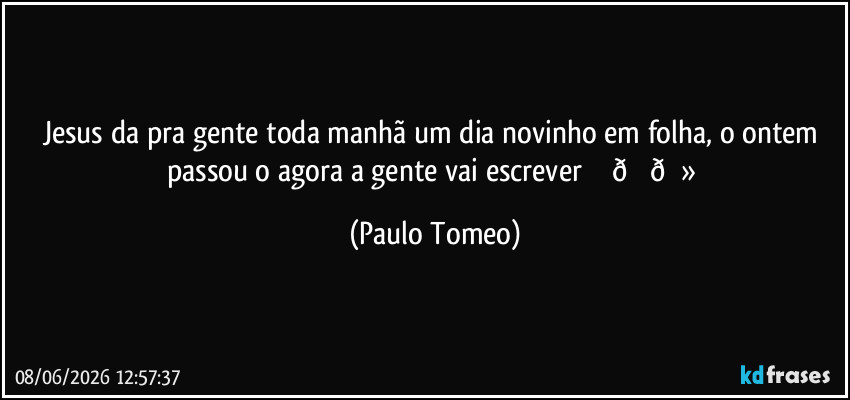 Jesus da pra gente toda manhã um dia novinho em folha, o ontem passou o agora a gente vai escrever ✍️  (Paulo Tomeo)